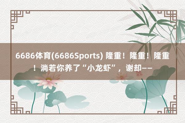 6686体育(6686Sports) 隆重！隆重！隆重！淌若你养了“小龙虾”，谢却——