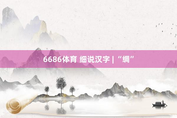 6686体育 细说汉字 | “绸”