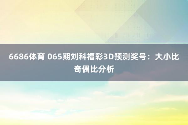 6686体育 065期刘科福彩3D预测奖号：大小比奇偶比分析