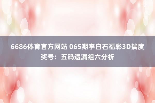 6686体育官方网站 065期李白石福彩3D揣度奖号：五码遗漏组六分析