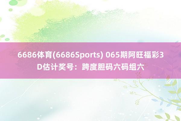 6686体育(6686Sports) 065期阿旺福彩3D估计奖号：跨度胆码六码组六