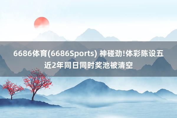 6686体育(6686Sports) 神碰劲!体彩陈设五近2年同日同时奖池被清空