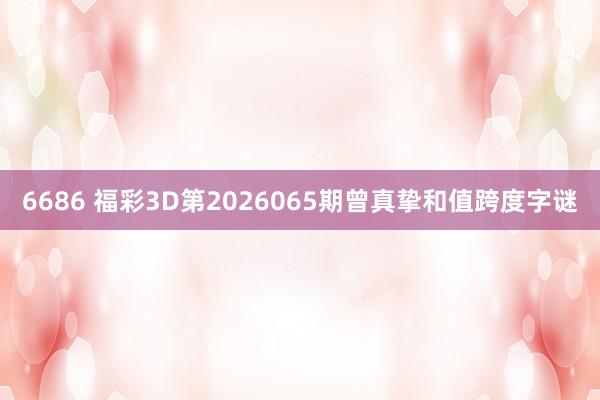 6686 福彩3D第2026065期曾真挚和值跨度字谜