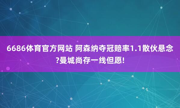 6686体育官方网站 阿森纳夺冠赔率1.1散伙悬念?曼城尚存一线但愿!