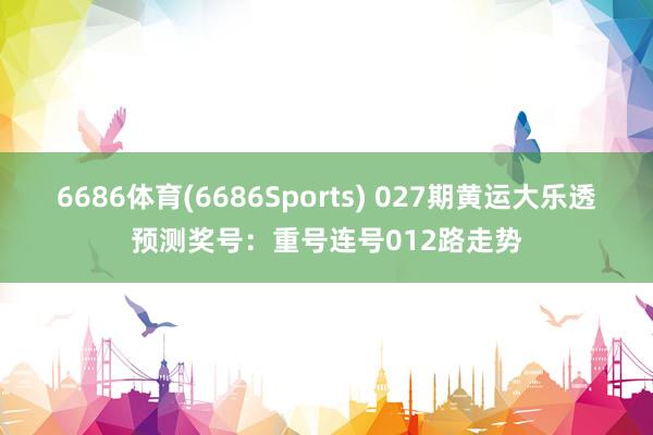 6686体育(6686Sports) 027期黄运大乐透预测奖号：重号连号012路走势