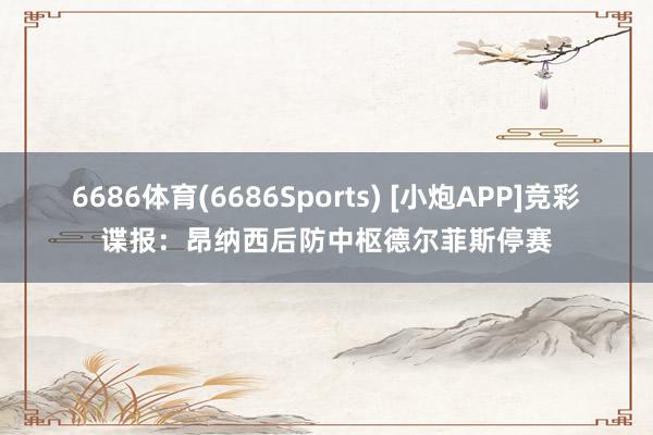 6686体育(6686Sports) [小炮APP]竞彩谍报：昂纳西后防中枢德尔菲斯停赛