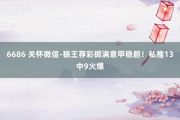 6686 关怀微信-狼王荐彩掷满意甲稳胆！私推13中9火爆
