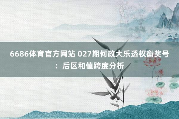 6686体育官方网站 027期何政大乐透权衡奖号：后区和值跨度分析