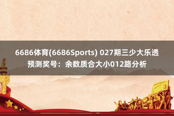 6686体育(6686Sports) 027期三少大乐透预测奖号：余数质合大小012路分析