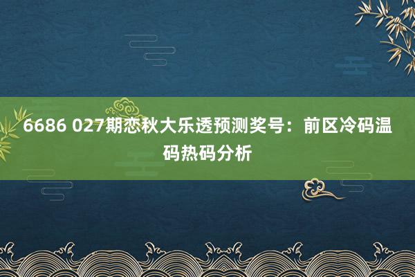 6686 027期恋秋大乐透预测奖号：前区冷码温码热码分析