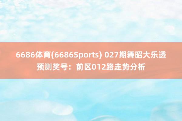 6686体育(6686Sports) 027期舞昭大乐透预测奖号：前区012路走势分析
