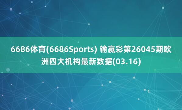 6686体育(6686Sports) 输赢彩第26045期欧洲四大机构最新数据(03.16)