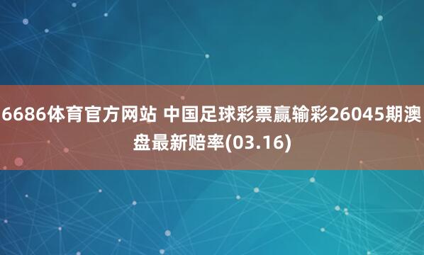 6686体育官方网站 中国足球彩票赢输彩26045期澳盘最新赔率(03.16)