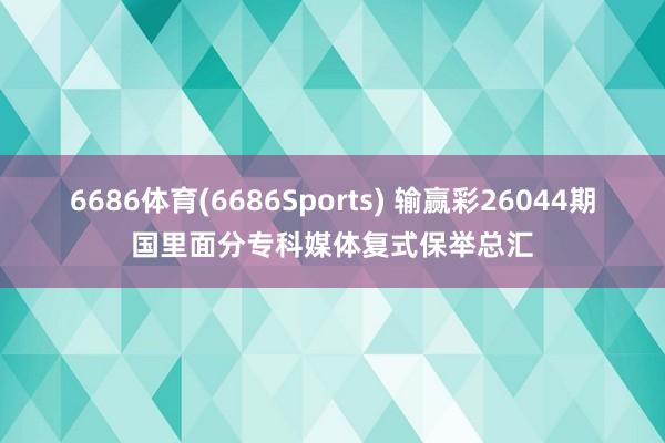 6686体育(6686Sports) 输赢彩26044期国里面分专科媒体复式保举总汇