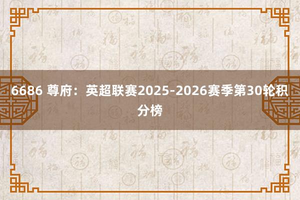 6686 尊府：英超联赛2025-2026赛季第30轮积分榜