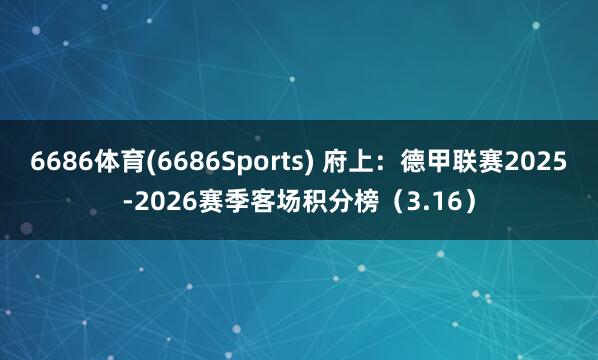 6686体育(6686Sports) 府上：德甲联赛2025-2026赛季客场积分榜（3.16）