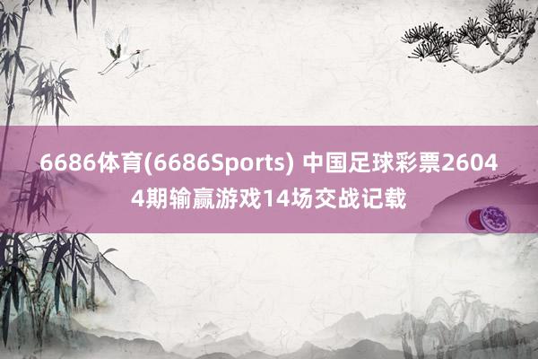 6686体育(6686Sports) 中国足球彩票26044期输赢游戏14场交战记载