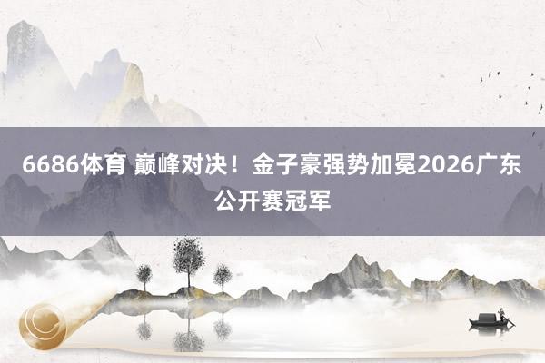 6686体育 巅峰对决！金子豪强势加冕2026广东公开赛冠军