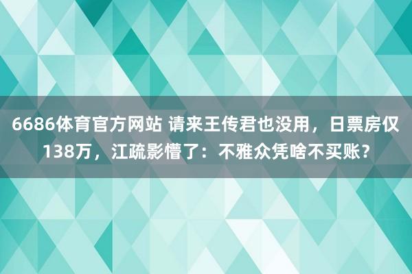 6686体育官方网站 请来王传君也没用，日票房仅138万，江疏影懵了：不雅众凭啥不买账？