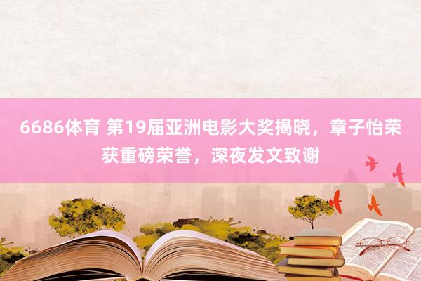 6686体育 第19届亚洲电影大奖揭晓，章子怡荣获重磅荣誉，深夜发文致谢