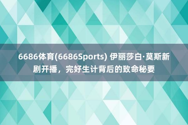 6686体育(6686Sports) 伊丽莎白·莫斯新剧开播，完好生计背后的致命秘要
