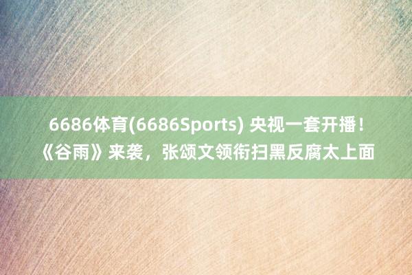 6686体育(6686Sports) 央视一套开播！《谷雨》来袭，张颂文领衔扫黑反腐太上面