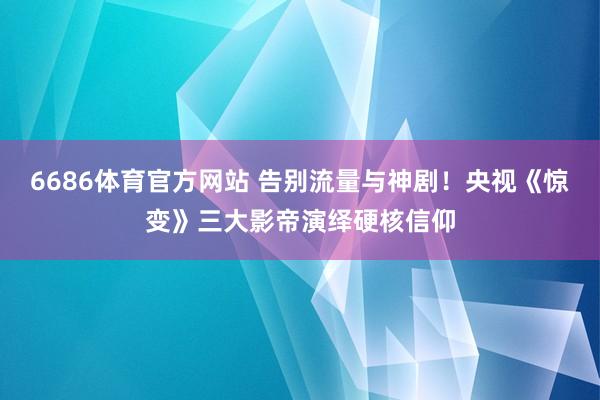 6686体育官方网站 告别流量与神剧！央视《惊变》三大影帝演绎硬核信仰