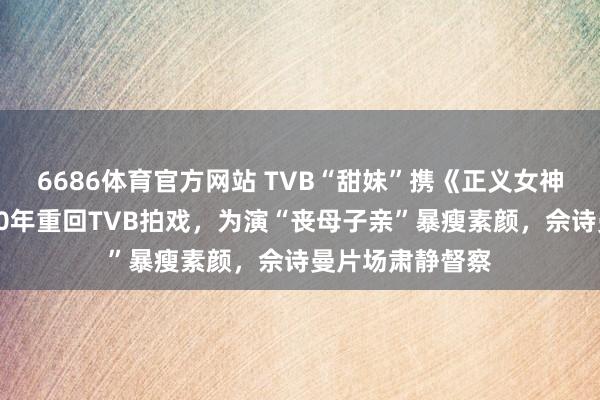 6686体育官方网站 TVB“甜妹”携《正义女神》复出！时隔20年重回TVB拍戏，为演“丧母子亲”暴瘦素颜，佘诗曼片场肃静督察
