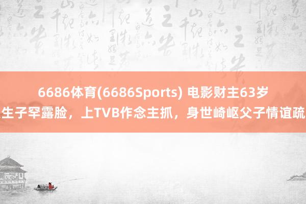 6686体育(6686Sports) 电影财主63岁私生子罕露脸，上TVB作念主抓，身世崎岖父子情谊疏离