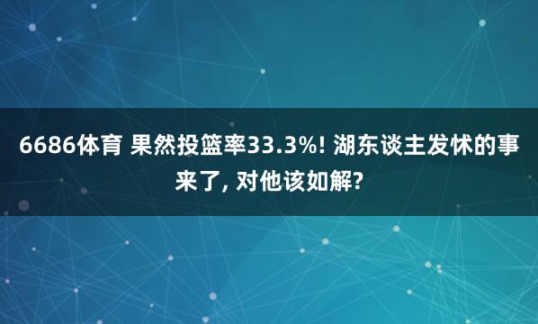 6686体育 果然投篮率33.3%! 湖东谈主发怵的事来了， 对他该如解?