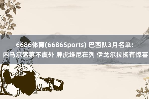 6686体育(6686Sports) 巴西队3月名单: 内马尔落第不虞外 胖虎维尼在列 伊戈尔拉扬有惊喜