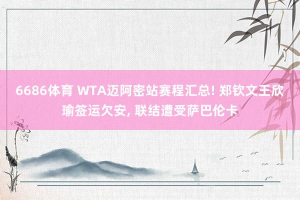6686体育 WTA迈阿密站赛程汇总! 郑钦文王欣瑜签运欠安， 联结遭受萨巴伦卡