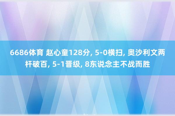 6686体育 赵心童128分， 5-0横扫， 奥沙利文两杆破百， 5-1晋级， 8东说念主不战而胜