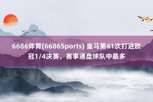6686体育(6686Sports) 皇马第41次打进欧冠1/4决赛，赛事通盘球队中最多