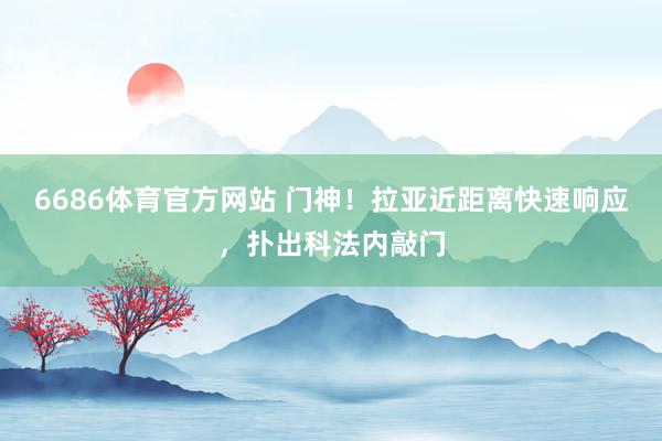 6686体育官方网站 门神！拉亚近距离快速响应，扑出科法内敲门