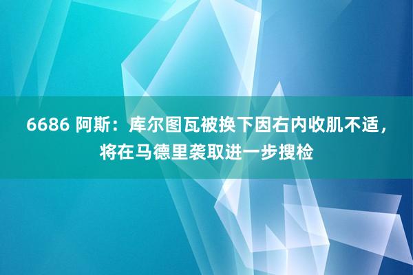 6686 阿斯：库尔图瓦被换下因右内收肌不适，将在马德里袭取进一步搜检