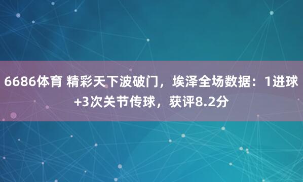 6686体育 精彩天下波破门，埃泽全场数据：1进球+3次关节传球，获评8.2分
