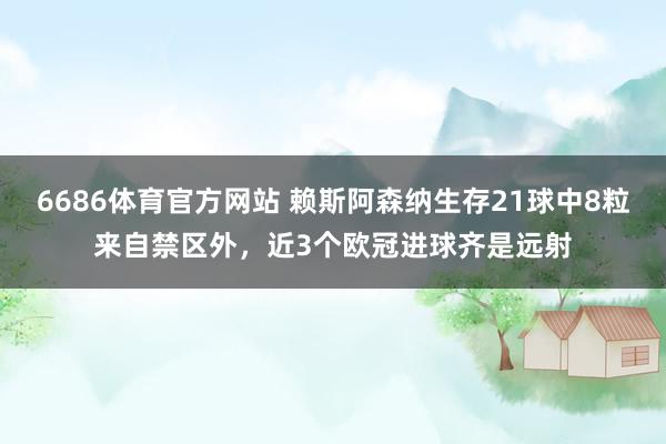 6686体育官方网站 赖斯阿森纳生存21球中8粒来自禁区外，近3个欧冠进球齐是远射
