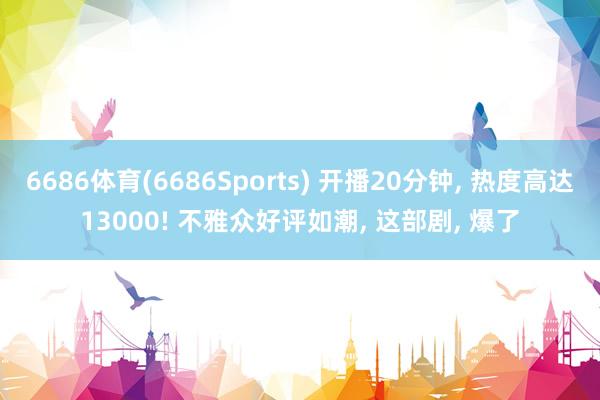 6686体育(6686Sports) 开播20分钟， 热度高达13000! 不雅众好评如潮， 这部剧， 爆了