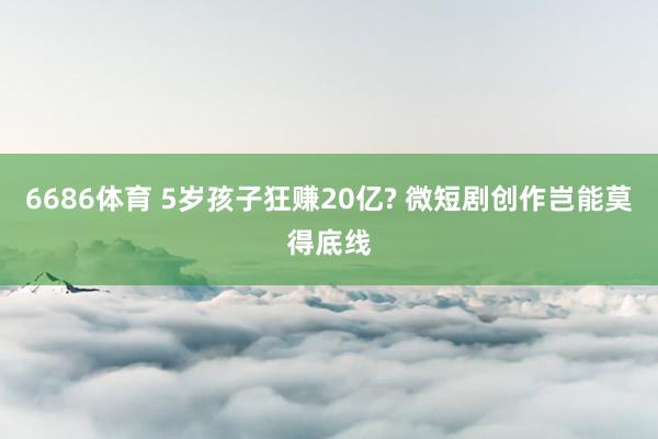 6686体育 5岁孩子狂赚20亿? 微短剧创作岂能莫得底线