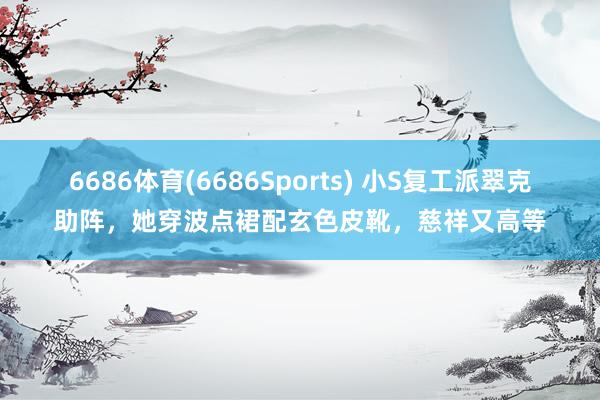 6686体育(6686Sports) 小S复工派翠克助阵，她穿波点裙配玄色皮靴，慈祥又高等