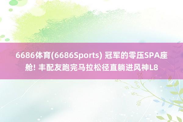 6686体育(6686Sports) 冠军的零压SPA座舱! 丰配友跑完马拉松径直躺进风神L8