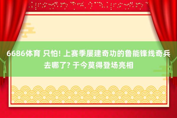 6686体育 只怕! 上赛季屡建奇功的鲁能锋线奇兵去哪了? 于今莫得登场亮相