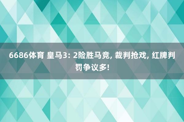 6686体育 皇马3: 2险胜马竞， 裁判抢戏， 红牌判罚争议多!