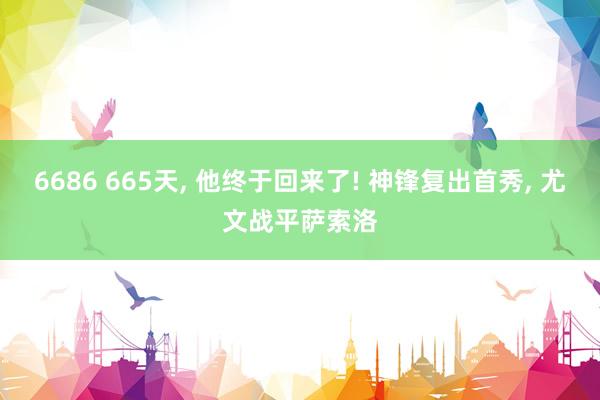 6686 665天， 他终于回来了! 神锋复出首秀， 尤文战平萨索洛
