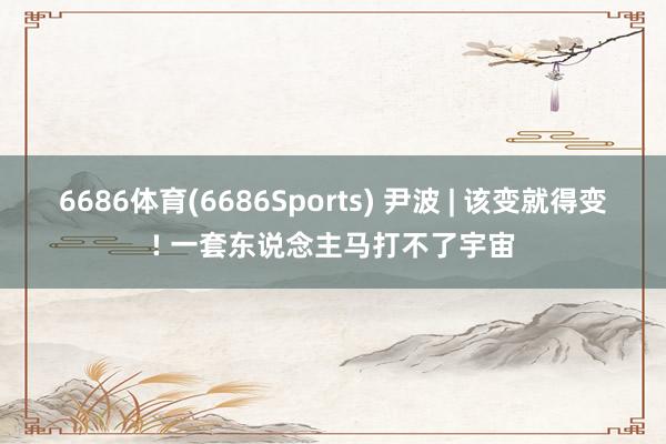 6686体育(6686Sports) 尹波 | 该变就得变! 一套东说念主马打不了宇宙