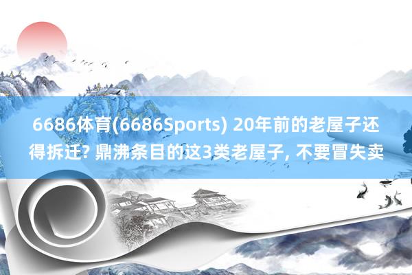 6686体育(6686Sports) 20年前的老屋子还得拆迁? 鼎沸条目的这3类老屋子， 不要冒失卖