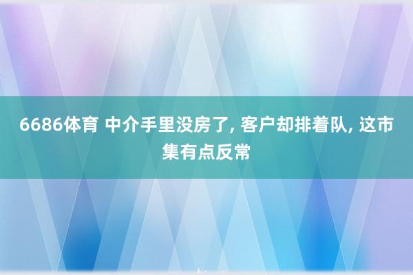 6686体育 中介手里没房了， 客户却排着队， 这市集有点反常