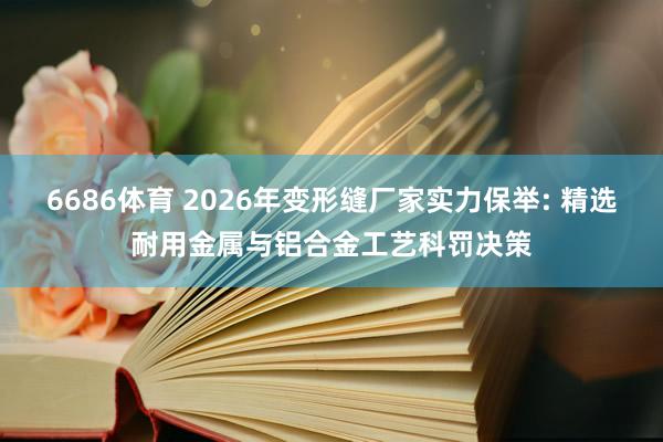 6686体育 2026年变形缝厂家实力保举: 精选耐用金属与铝合金工艺科罚决策