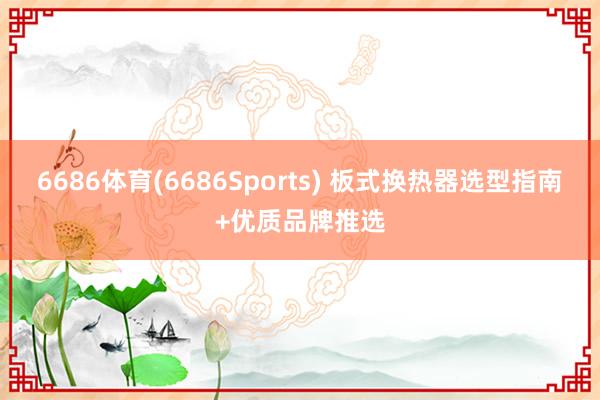 6686体育(6686Sports) 板式换热器选型指南+优质品牌推选
